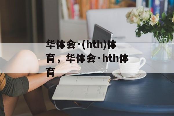 华体会·(hth)体育，华体会·hth体育