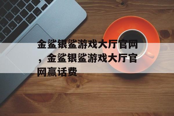 金鲨银鲨游戏大厅官网，金鲨银鲨游戏大厅官网赢话费