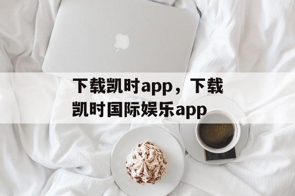 下载凯时app，下载凯时国际娱乐app